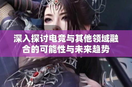 深入探讨电竞与其他领域融合的可能性与未来趋势
