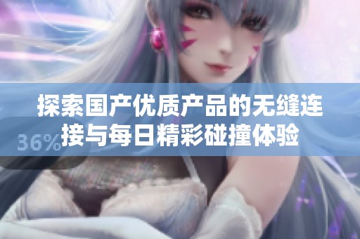 探索国产优质产品的无缝连接与每日精彩碰撞体验