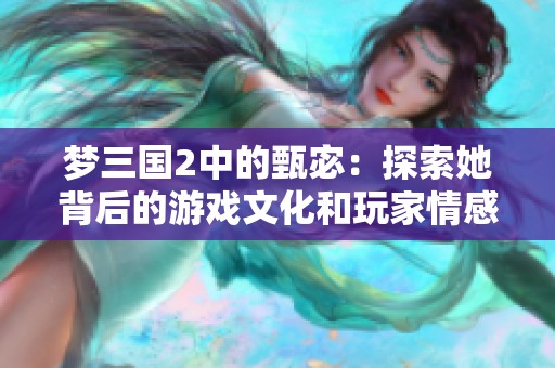 梦三国2中的甄宓：探索她背后的游戏文化和玩家情感深度体验