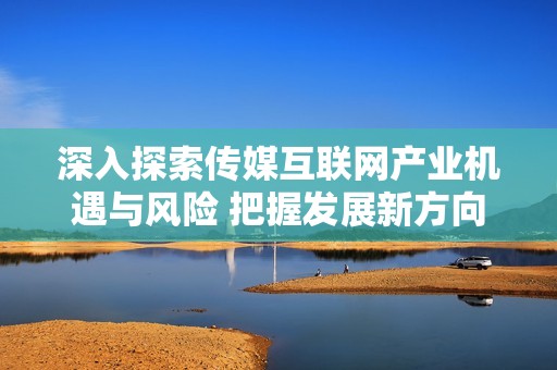 深入探索传媒互联网产业机遇与风险 把握发展新方向