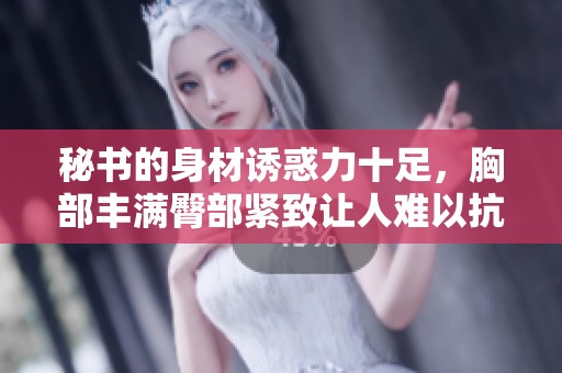 秘书的身材诱惑力十足，胸部丰满臀部紧致让人难以抗拒