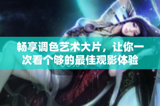 畅享调色艺术大片，让你一次看个够的最佳观影体验