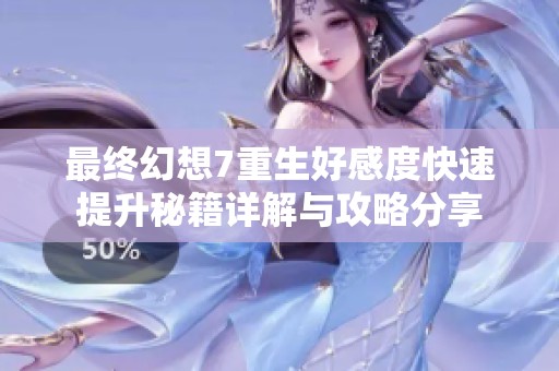最终幻想7重生好感度快速提升秘籍详解与攻略分享