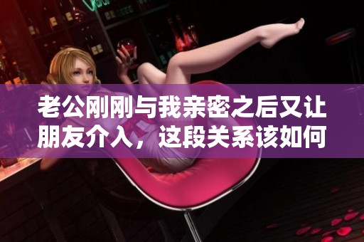 老公刚刚与我亲密之后又让朋友介入，这段关系该如何维护呢