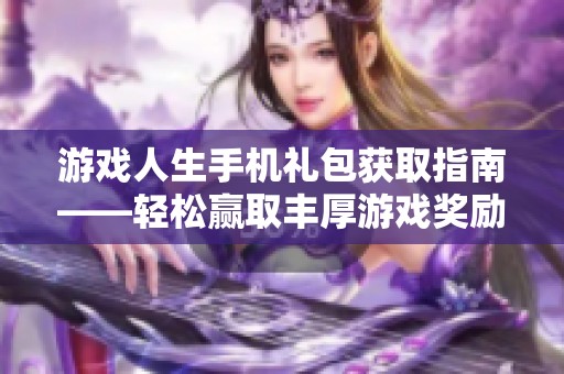 游戏人生手机礼包获取指南——轻松赢取丰厚游戏奖励秘籍