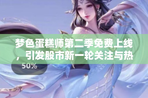 梦色蛋糕师第二季免费上线，引发股市新一轮关注与热议