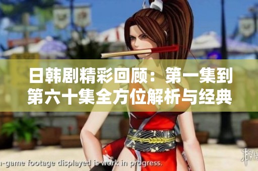 日韩剧精彩回顾：第一集到第六十集全方位解析与经典片段分享