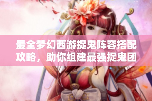 最全梦幻西游捉鬼阵容搭配攻略，助你组建最强捉鬼团队