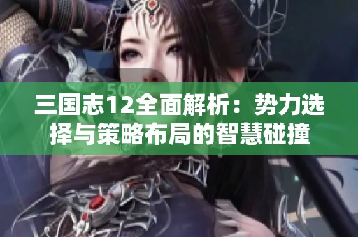 三国志12全面解析：势力选择与策略布局的智慧碰撞