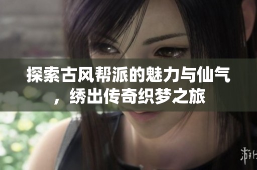 探索古风帮派的魅力与仙气，绣出传奇织梦之旅