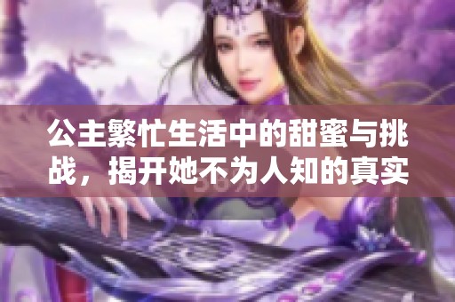 公主繁忙生活中的甜蜜与挑战，揭开她不为人知的真实面貌