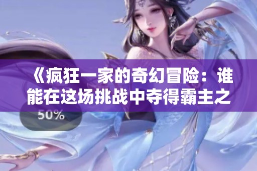 《疯狂一家的奇幻冒险：谁能在这场挑战中夺得霸主之位》