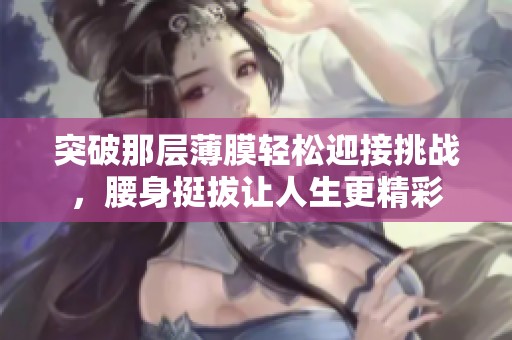 突破那层薄膜轻松迎接挑战，腰身挺拔让人生更精彩
