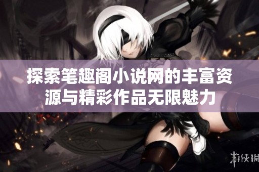 探索笔趣阁小说网的丰富资源与精彩作品无限魅力