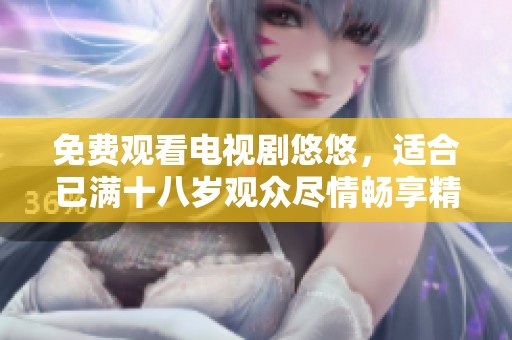 免费观看电视剧悠悠，适合已满十八岁观众尽情畅享精彩剧情
