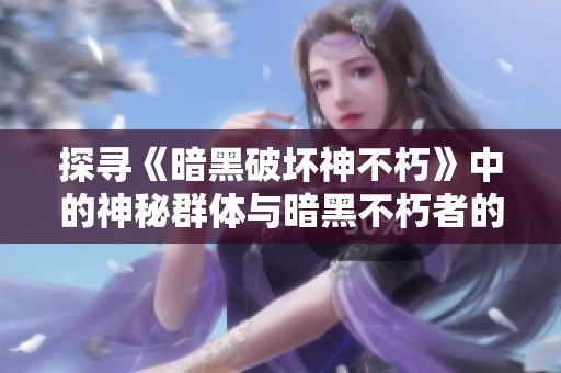 探寻《暗黑破坏神不朽》中的神秘群体与暗黑不朽者的奥秘