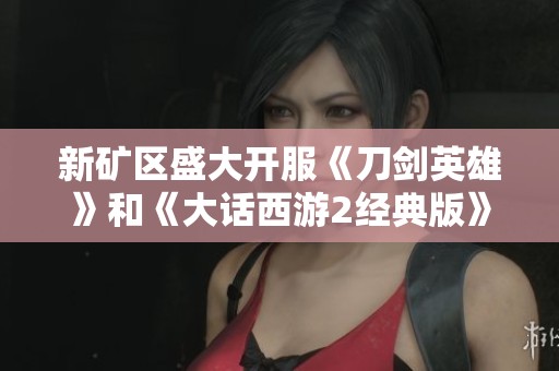 新矿区盛大开服《刀剑英雄》和《大话西游2经典版》活动精彩不断