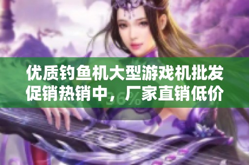 优质钓鱼机大型游戏机批发促销热销中，厂家直销低价优惠
