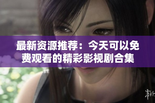 最新资源推荐：今天可以免费观看的精彩影视剧合集
