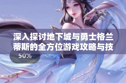 深入探讨地下城与勇士格兰蒂斯的全方位游戏攻略与技巧分享