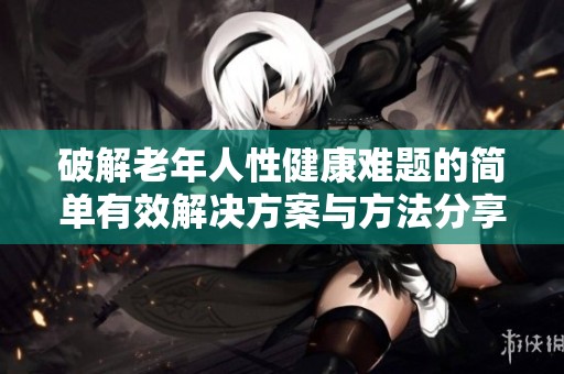 破解老年人性健康难题的简单有效解决方案与方法分享