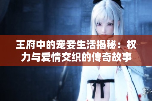 王府中的宠妾生活揭秘：权力与爱情交织的传奇故事