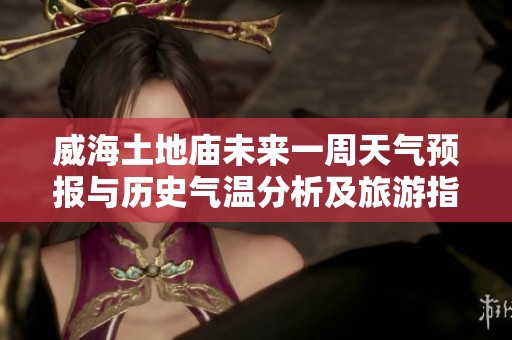 威海土地庙未来一周天气预报与历史气温分析及旅游指数指南