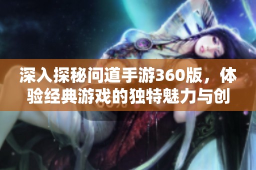 深入探秘问道手游360版，体验经典游戏的独特魅力与创新玩法