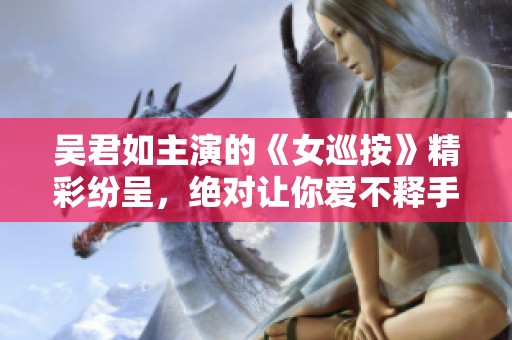 吴君如主演的《女巡按》精彩纷呈，绝对让你爱不释手