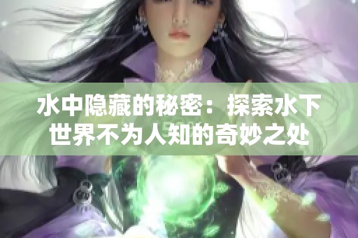 水中隐藏的秘密：探索水下世界不为人知的奇妙之处