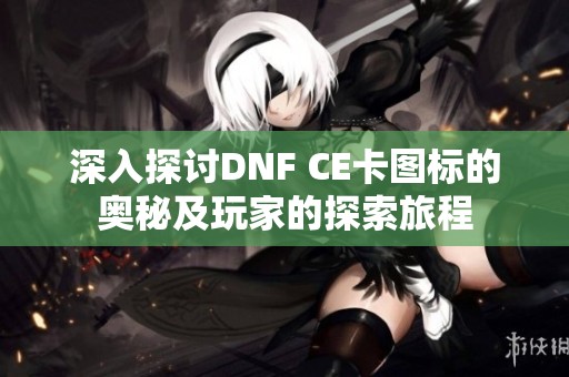 深入探讨DNF CE卡图标的奥秘及玩家的探索旅程
