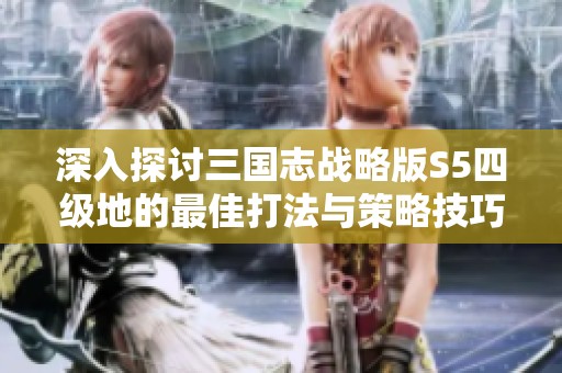 深入探讨三国志战略版S5四级地的最佳打法与策略技巧
