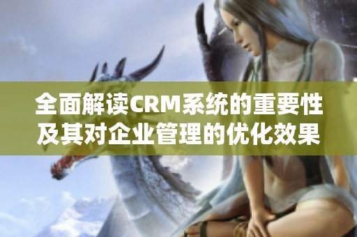 全面解读CRM系统的重要性及其对企业管理的优化效果