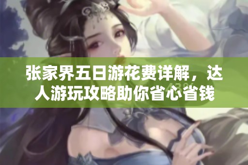 张家界五日游花费详解，达人游玩攻略助你省心省钱