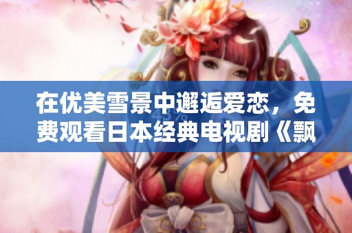 在优美雪景中邂逅爱恋，免费观看日本经典电视剧《飘雪日本》