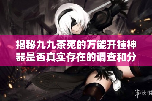 揭秘九九茶苑的万能开挂神器是否真实存在的调查和分析