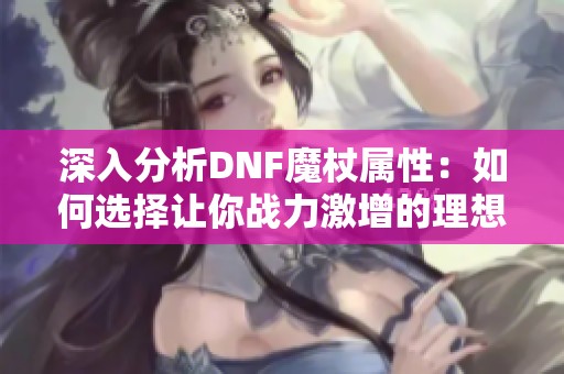 深入分析DNF魔杖属性：如何选择让你战力激增的理想武器