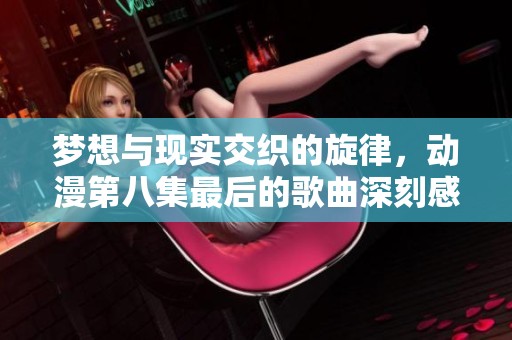 梦想与现实交织的旋律，动漫第八集最后的歌曲深刻感动人心