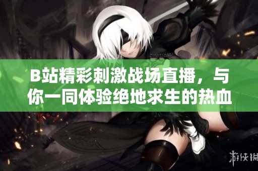 B站精彩刺激战场直播，与你一同体验绝地求生的热血瞬间！