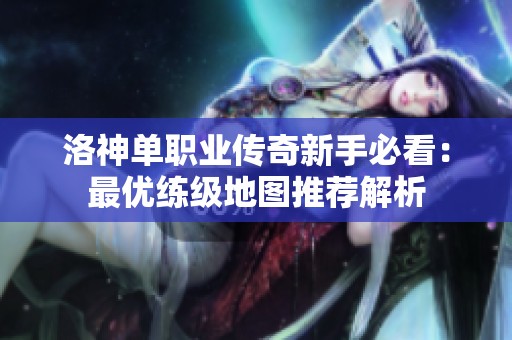 洛神单职业传奇新手必看：最优练级地图推荐解析