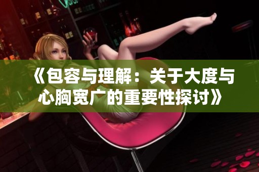 《包容与理解：关于大度与心胸宽广的重要性探讨》