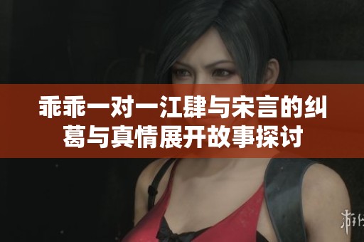 乖乖一对一江肆与宋言的纠葛与真情展开故事探讨
