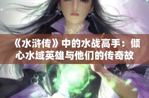 《水浒传》中的水战高手：倾心水域英雄与他们的传奇故事