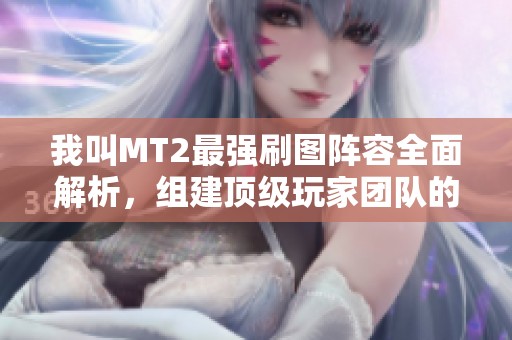 我叫MT2最强刷图阵容全面解析，组建顶级玩家团队的秘籍