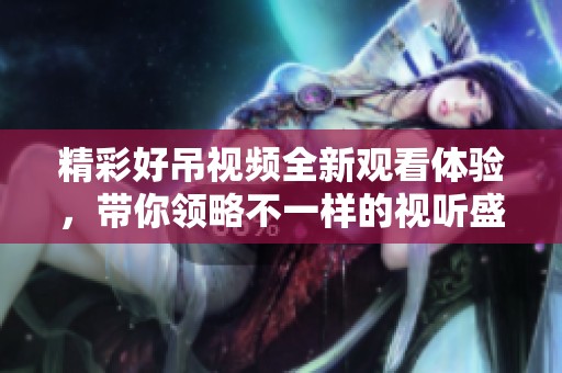 精彩好吊视频全新观看体验，带你领略不一样的视听盛宴