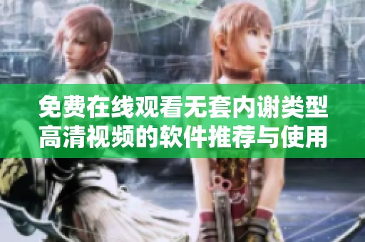 免费在线观看无套内谢类型高清视频的软件推荐与使用指南