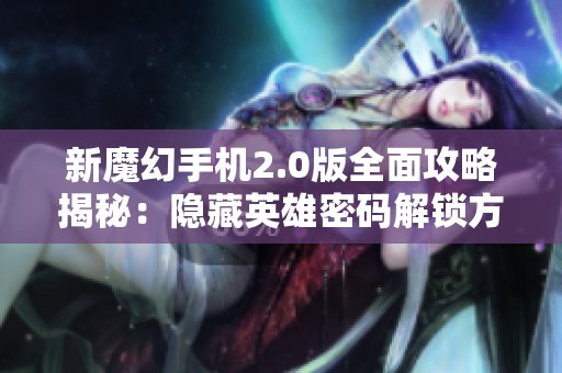 新魔幻手机2.0版全面攻略揭秘：隐藏英雄密码解锁方法全解析