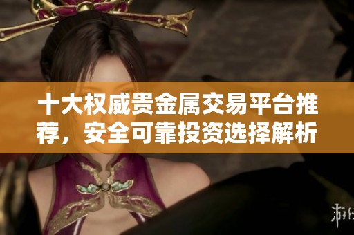 十大权威贵金属交易平台推荐，安全可靠投资选择解析