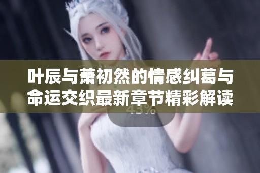叶辰与萧初然的情感纠葛与命运交织最新章节精彩解读