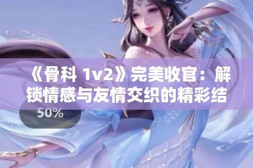 《骨科 1v2》完美收官：解锁情感与友情交织的精彩结局
